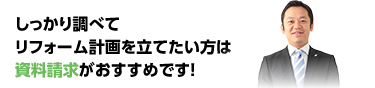 しっかり調べてリフォーム計画を立てたい方は資料請求がおすすめです！