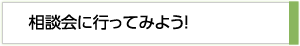 相談会に行ってみよう！